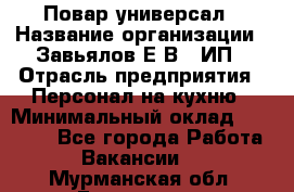 Повар-универсал › Название организации ­ Завьялов Е.В., ИП › Отрасль предприятия ­ Персонал на кухню › Минимальный оклад ­ 60 000 - Все города Работа » Вакансии   . Мурманская обл.,Гаджиево г.